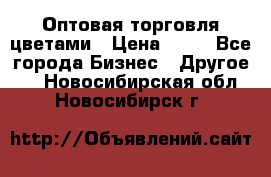 Оптовая торговля цветами › Цена ­ 25 - Все города Бизнес » Другое   . Новосибирская обл.,Новосибирск г.